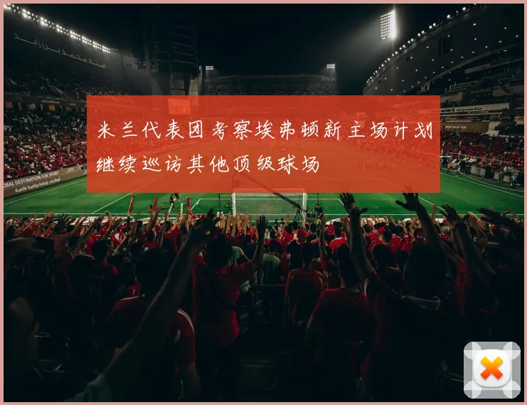 米兰代表团考察埃弗顿新主场计划继续巡访其他顶级球场