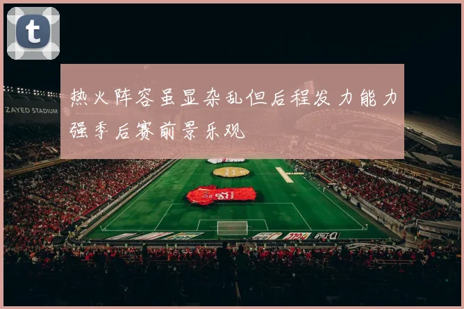 热火阵容虽显杂乱但后程发力能力强季后赛前景乐观