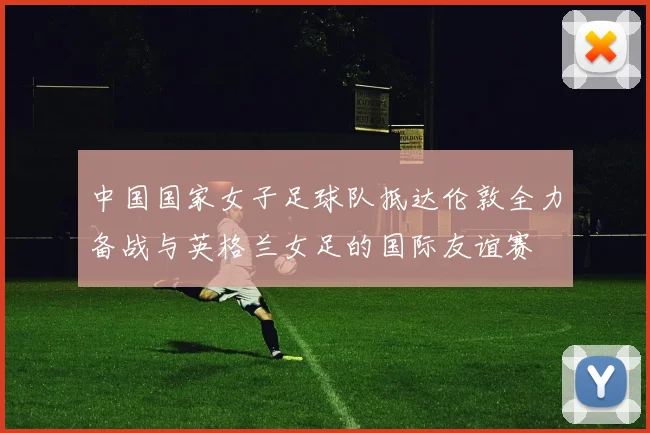 中国国家女子足球队抵达伦敦全力备战与英格兰女足的国际友谊赛