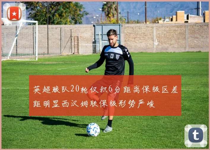 英超狼队20轮仅积6分距离保级区差距明显西汉姆联保级形势严峻