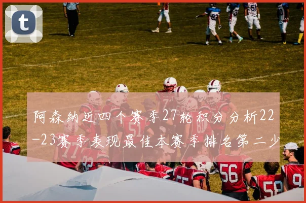 阿森纳近四个赛季27轮积分分析22-23赛季表现最佳本赛季排名第二少