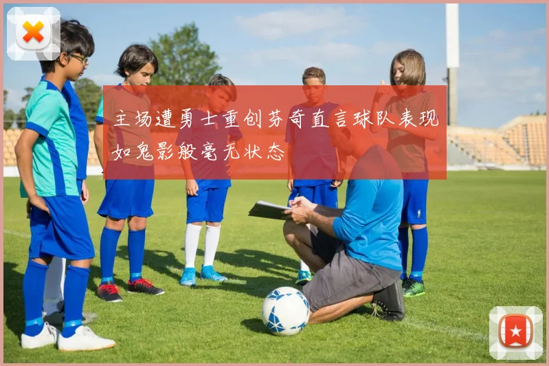 主场遭勇士重创芬奇直言球队表现如鬼影般毫无状态