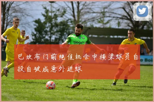 巴坎布门前绝佳机会中横梁球员自投自破成意外进球