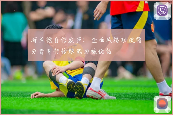 海兰德自信发声：全面风格助攻得分皆可行传球能力被低估