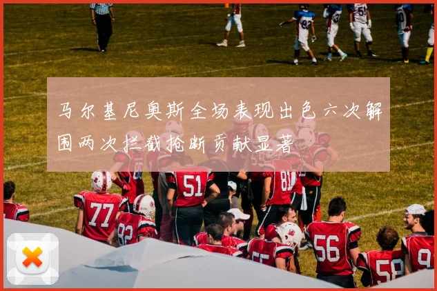 马尔基尼奥斯全场表现出色六次解围两次拦截抢断贡献显著