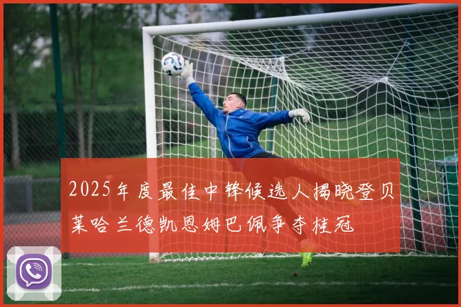 2025年度最佳中锋候选人揭晓登贝莱哈兰德凯恩姆巴佩争夺桂冠