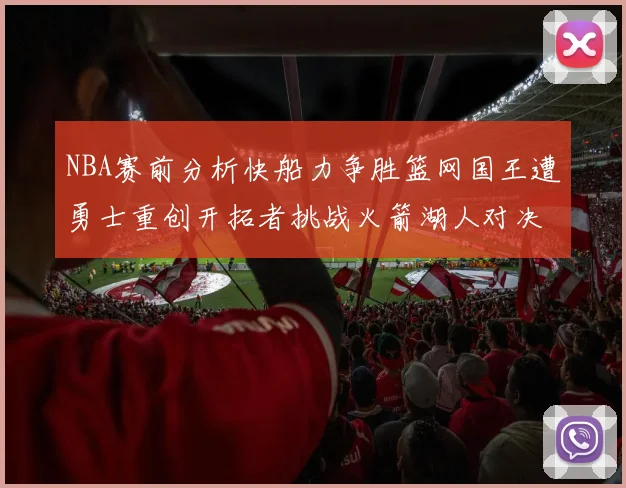 NBA赛前分析快船力争胜篮网国王遭勇士重创开拓者挑战火箭湖人对决雄鹿艰难