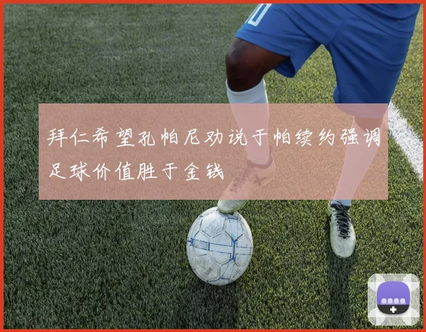 拜仁希望孔帕尼劝说于帕续约强调足球价值胜于金钱