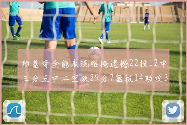 约基奇全能表现难掩遗憾22投12中三分五中二空砍29分7篮板14助攻3抢断