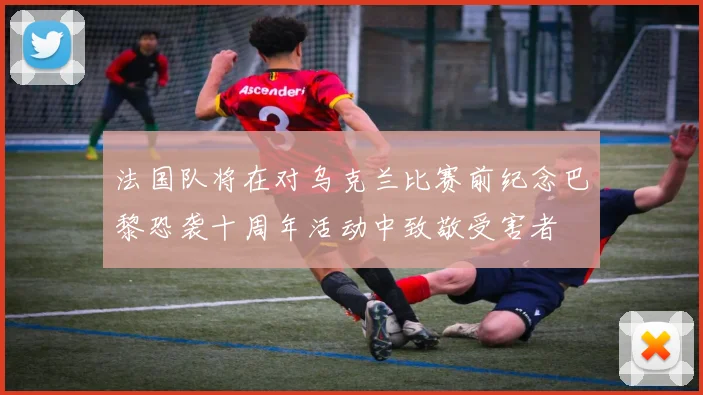 法国队将在对乌克兰比赛前纪念巴黎恐袭十周年活动中致敬受害者
