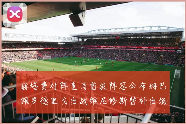赫塔费对阵皇马首发阵容公布姆巴佩罗德里戈出战维尼修斯替补出场