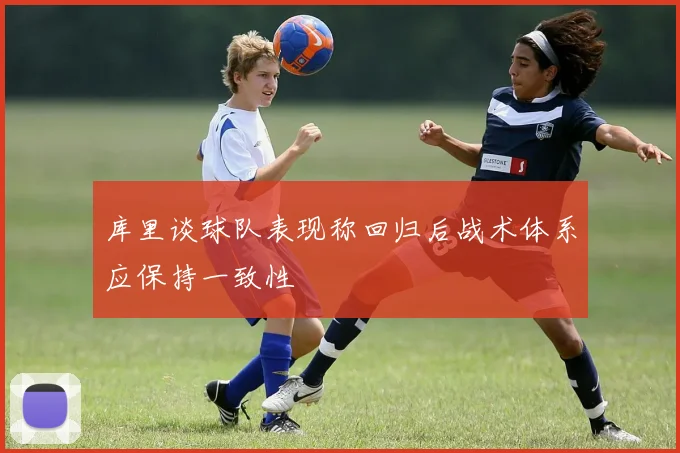 库里谈球队表现称回归后战术体系应保持一致性