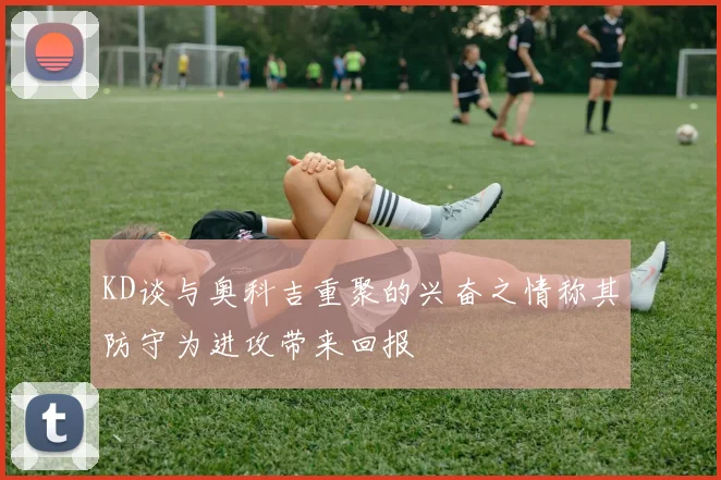 KD谈与奥科吉重聚的兴奋之情称其防守为进攻带来回报