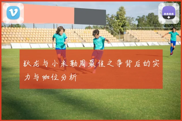 狄龙与小米勒周最佳之争背后的实力与咖位分析