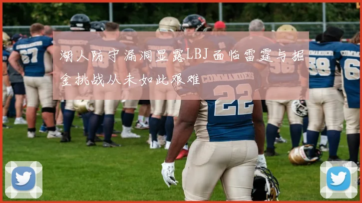 湖人防守漏洞显露LBJ面临雷霆与掘金挑战从未如此艰难