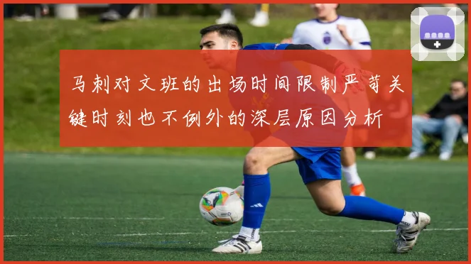 马刺对文班的出场时间限制严苛关键时刻也不例外的深层原因分析