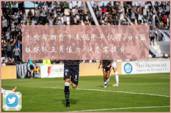 杰伦布朗首节表现平平仅得3分4篮板球队正负值为3状态需提升