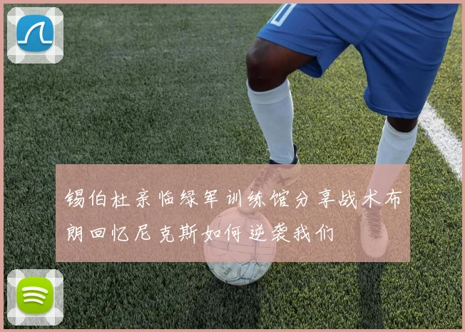 锡伯杜亲临绿军训练馆分享战术布朗回忆尼克斯如何逆袭我们