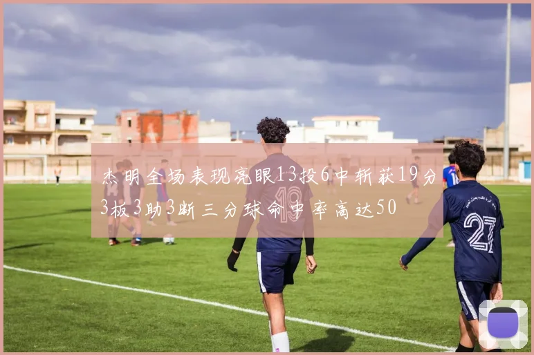 杰明全场表现亮眼13投6中斩获19分3板3助3断三分球命中率高达50