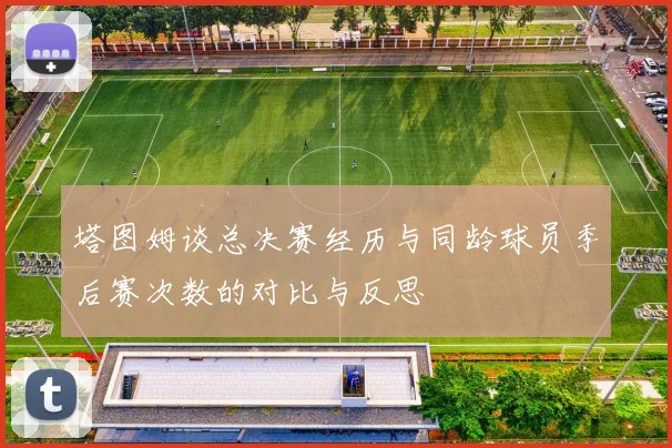 塔图姆谈总决赛经历与同龄球员季后赛次数的对比与反思