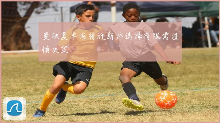 曼联夏季或将迎新帅选择有限需谨慎决策