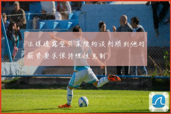 法媒透露登贝莱续约谈判顺利他对薪资要求保持理性克制