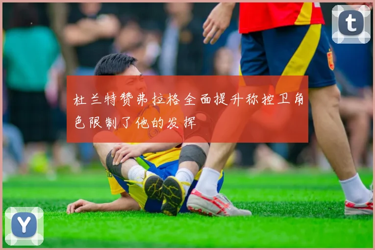 杜兰特赞弗拉格全面提升称控卫角色限制了他的发挥