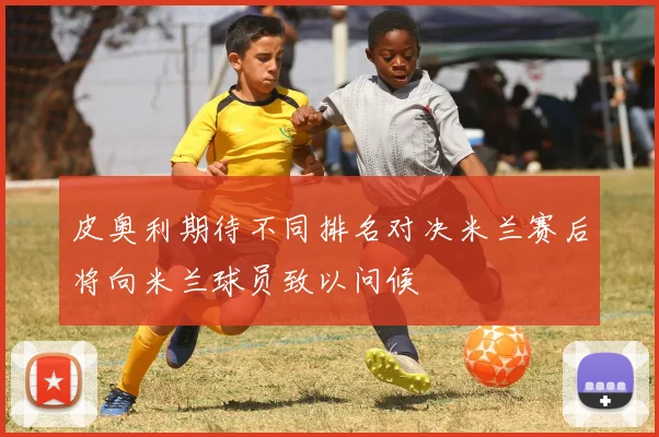 皮奥利期待不同排名对决米兰赛后将向米兰球员致以问候