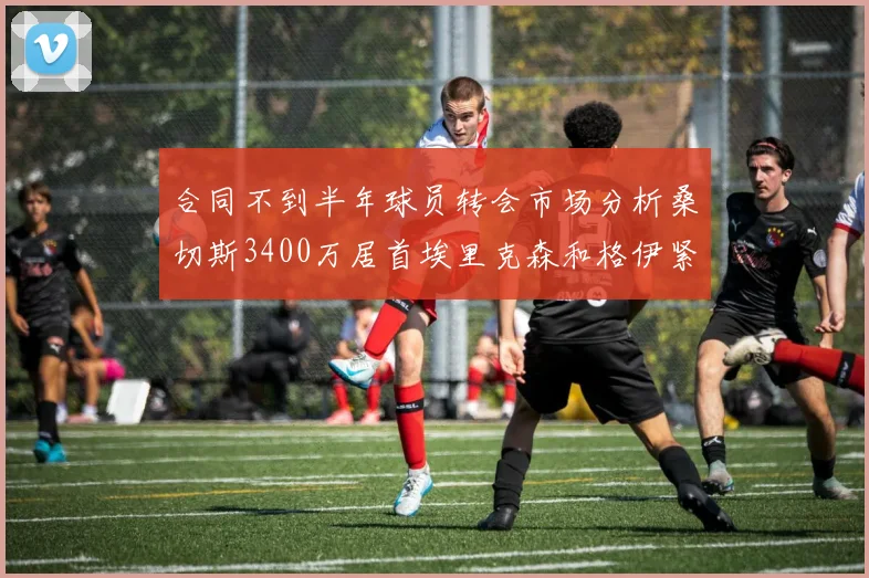 合同不到半年球员转会市场分析桑切斯3400万居首埃里克森和格伊紧随其后