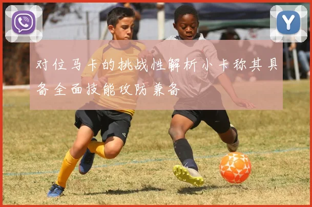 对位马卡的挑战性解析小卡称其具备全面技能攻防兼备