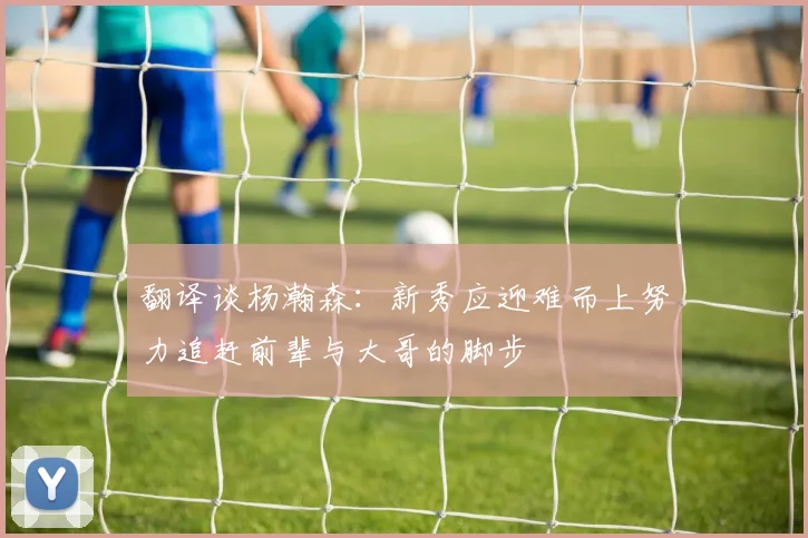 翻译谈杨瀚森：新秀应迎难而上努力追赶前辈与大哥的脚步