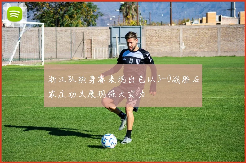 浙江队热身赛表现出色以3-0战胜石家庄功夫展现强大实力