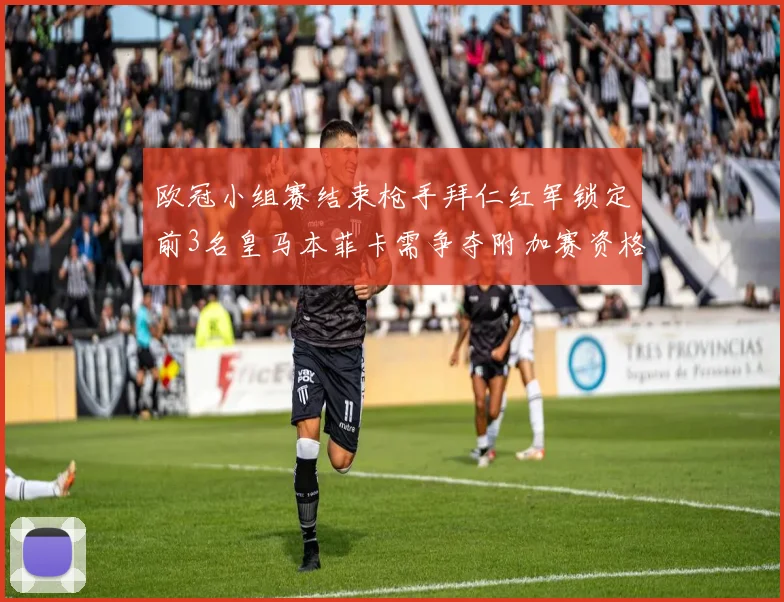 欧冠小组赛结束枪手拜仁红军锁定前3名皇马本菲卡需争夺附加赛资格