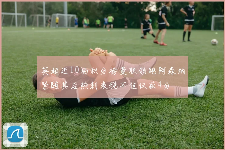 英超近10场积分榜曼联领跑阿森纳紧随其后热刺表现不佳仅获4分