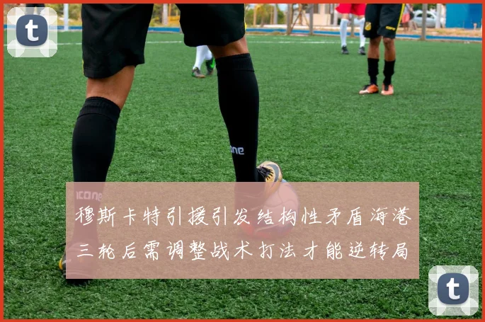 穆斯卡特引援引发结构性矛盾海港三轮后需调整战术打法才能逆转局面