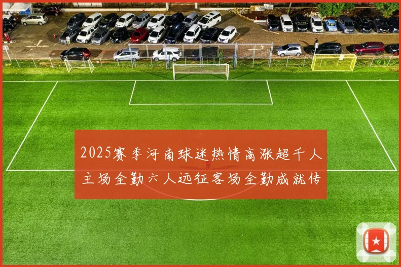 2025赛季河南球迷热情高涨超千人主场全勤六人远征客场全勤成就传奇