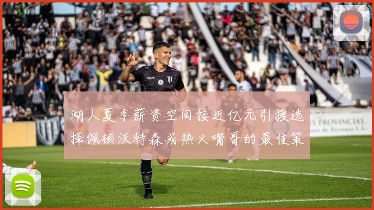 湖人夏季薪资空间接近亿元引援选择佩顿沃特森或热火嘴哥的最佳策略