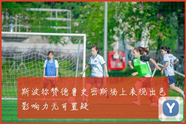 斯波称赞德鲁史密斯场上表现出色影响力无可置疑