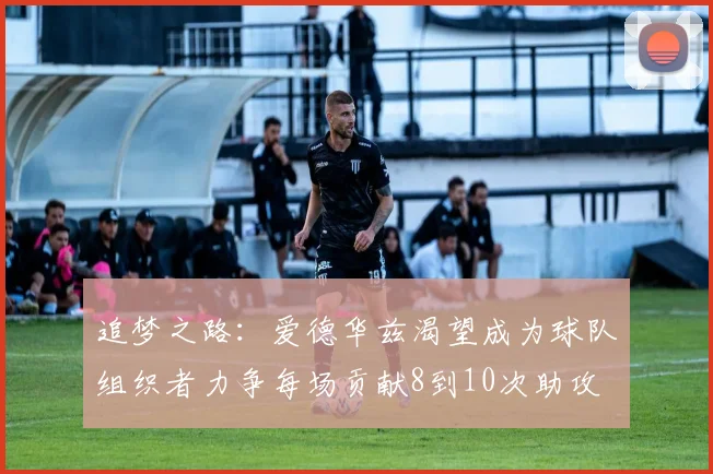 追梦之路：爱德华兹渴望成为球队组织者力争每场贡献8到10次助攻