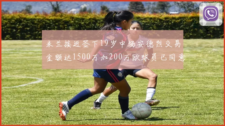 米兰接近签下19岁中场安德烈交易金额达1500万加200万欧球员已同意