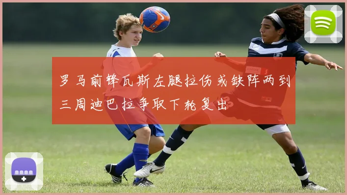 罗马前锋瓦斯左腿拉伤或缺阵两到三周迪巴拉争取下轮复出