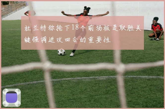 杜兰特称抢下18个前场板是取胜关键强调进攻回合的重要性
