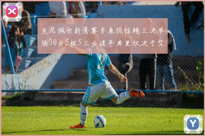 克尼佩尔新秀赛季表现惊艳三次单场30分5板5三分追平库里仅次于艾弗森