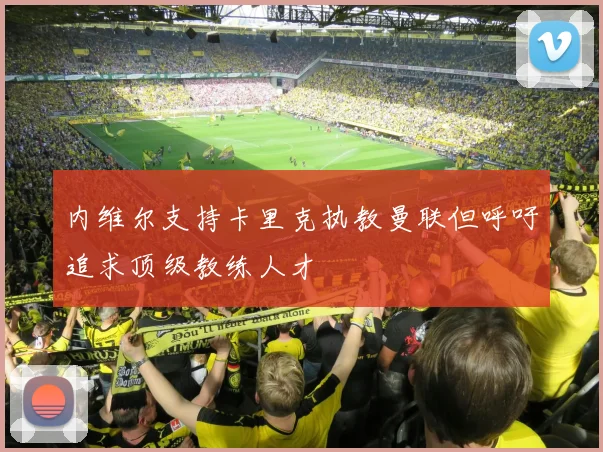 内维尔支持卡里克执教曼联但呼吁追求顶级教练人才