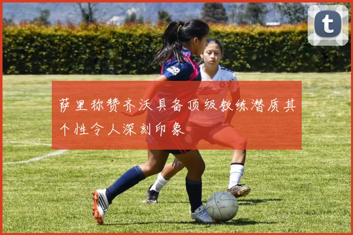 萨里称赞齐沃具备顶级教练潜质其个性令人深刻印象