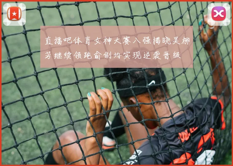 直播吧体育女神大赛八强揭晓吴柳芳继续领跑俞俐均实现逆袭晋级