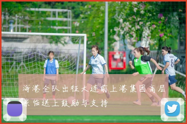 海港全队出征大连前上港集团高层亲临送上鼓励与支持